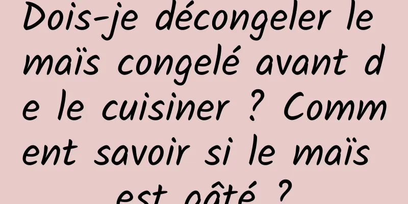 Dois-je décongeler le maïs congelé avant de le cuisiner ? Comment savoir si le maïs est gâté ?