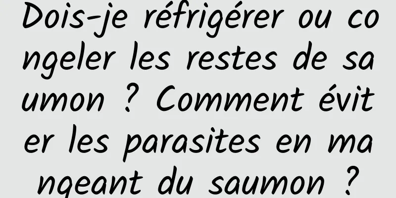 Dois-je réfrigérer ou congeler les restes de saumon ? Comment éviter les parasites en mangeant du saumon ?
