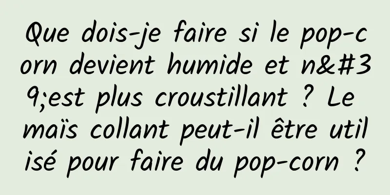 Que dois-je faire si le pop-corn devient humide et n'est plus croustillant ? Le maïs collant peut-il être utilisé pour faire du pop-corn ?
