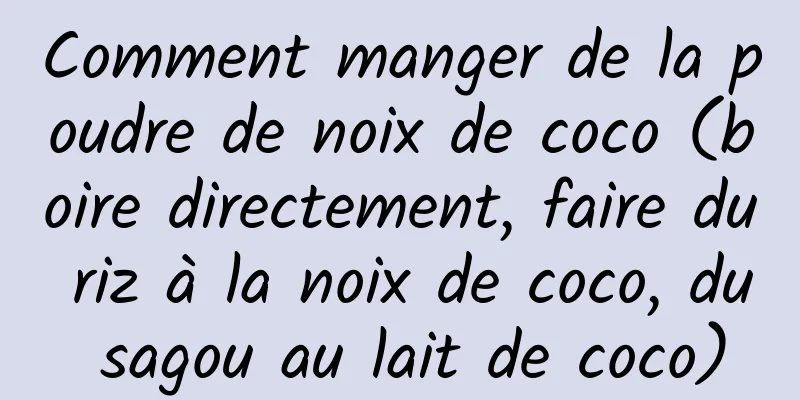 Comment manger de la poudre de noix de coco (boire directement, faire du riz à la noix de coco, du sagou au lait de coco)