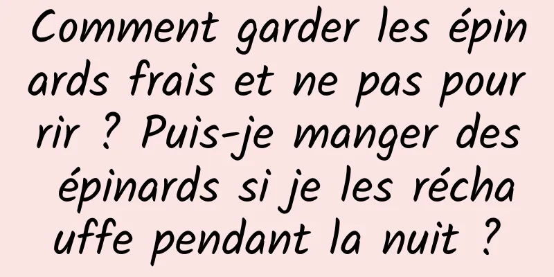 Comment garder les épinards frais et ne pas pourrir ? Puis-je manger des épinards si je les réchauffe pendant la nuit ?
