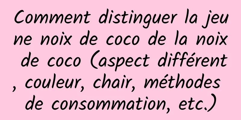 Comment distinguer la jeune noix de coco de la noix de coco (aspect différent, couleur, chair, méthodes de consommation, etc.)