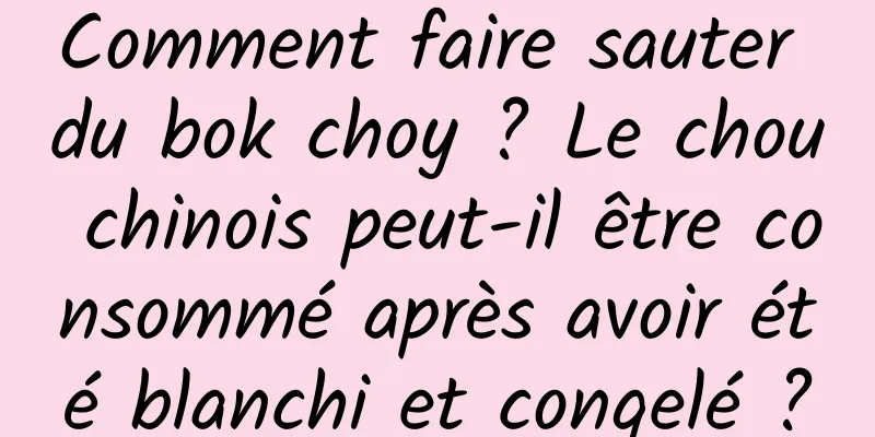Comment faire sauter du bok choy ? Le chou chinois peut-il être consommé après avoir été blanchi et congelé ?