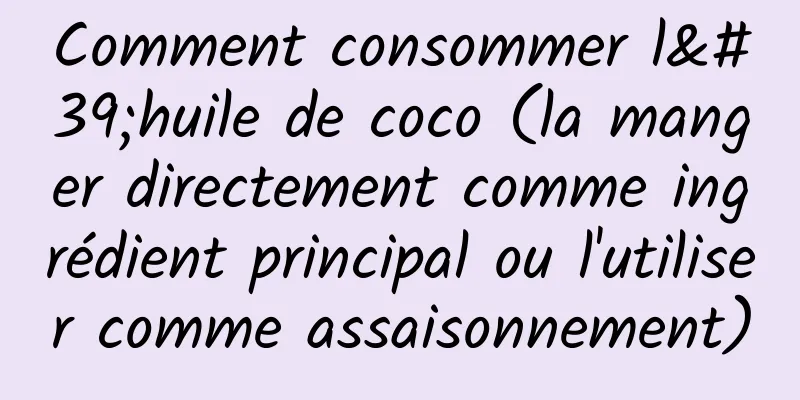 Comment consommer l'huile de coco (la manger directement comme ingrédient principal ou l'utiliser comme assaisonnement)