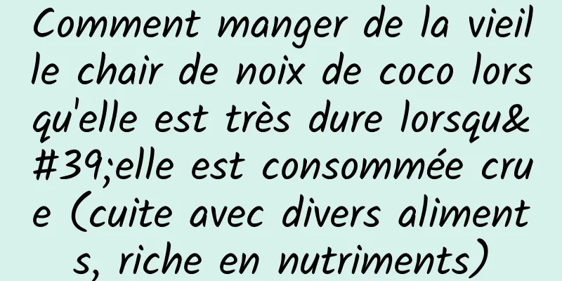 Comment manger de la vieille chair de noix de coco lorsqu'elle est très dure lorsqu'elle est consommée crue (cuite avec divers aliments, riche en nutriments)