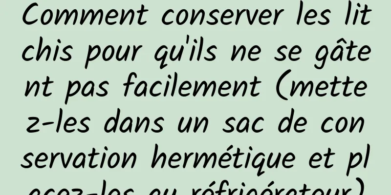 Comment conserver les litchis pour qu'ils ne se gâtent pas facilement (mettez-les dans un sac de conservation hermétique et placez-les au réfrigérateur)