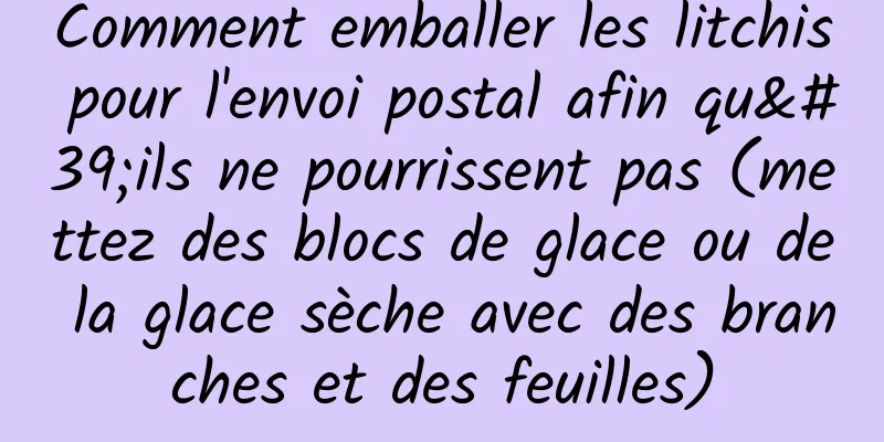 Comment emballer les litchis pour l'envoi postal afin qu'ils ne pourrissent pas (mettez des blocs de glace ou de la glace sèche avec des branches et des feuilles)