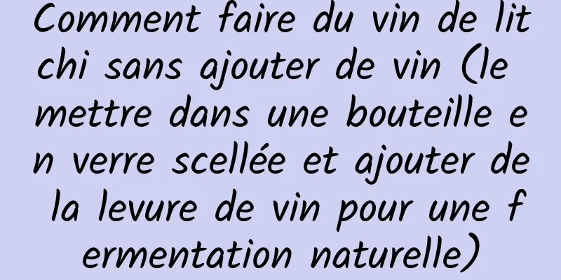 Comment faire du vin de litchi sans ajouter de vin (le mettre dans une bouteille en verre scellée et ajouter de la levure de vin pour une fermentation naturelle)