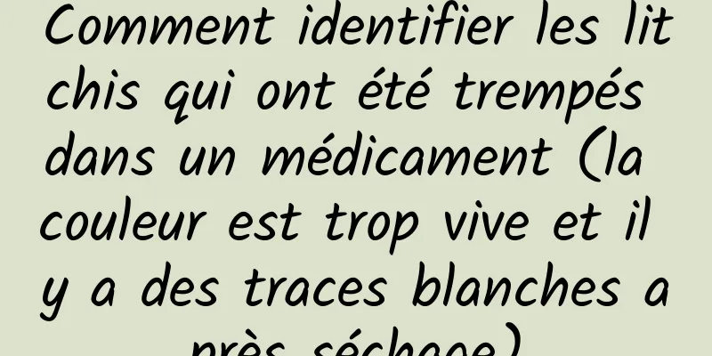 Comment identifier les litchis qui ont été trempés dans un médicament (la couleur est trop vive et il y a des traces blanches après séchage)