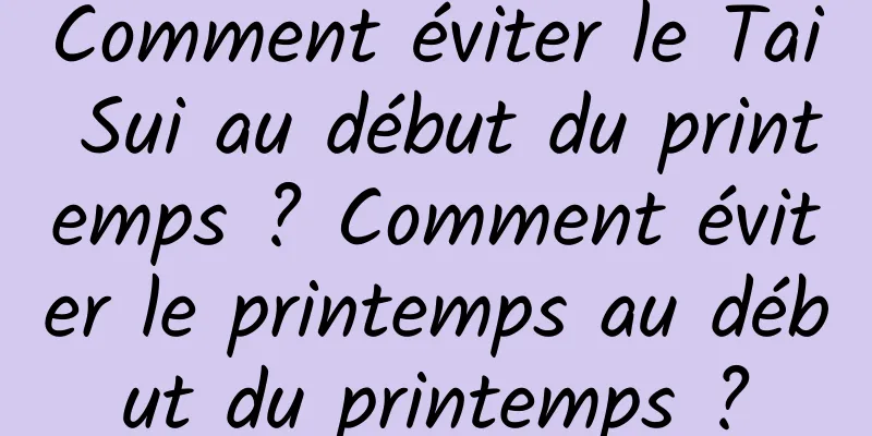 Comment éviter le Tai Sui au début du printemps ? Comment éviter le printemps au début du printemps ?