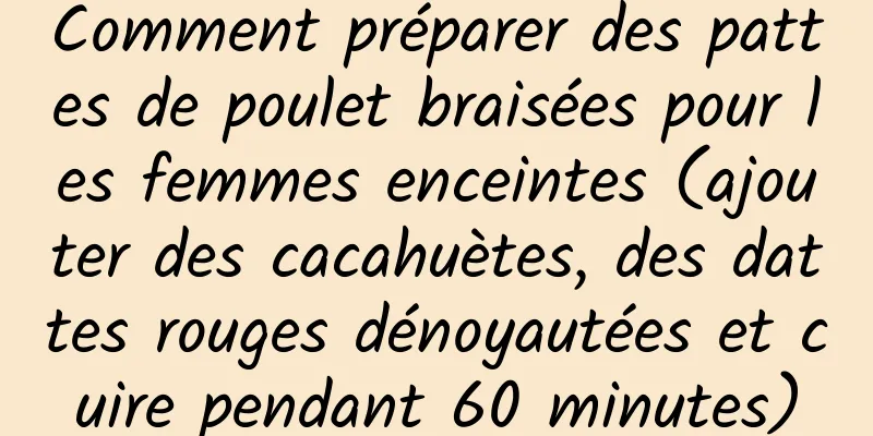 Comment préparer des pattes de poulet braisées pour les femmes enceintes (ajouter des cacahuètes, des dattes rouges dénoyautées et cuire pendant 60 minutes)