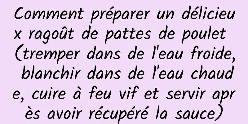 Comment préparer un délicieux ragoût de pattes de poulet (tremper dans de l'eau froide, blanchir dans de l'eau chaude, cuire à feu vif et servir après avoir récupéré la sauce)