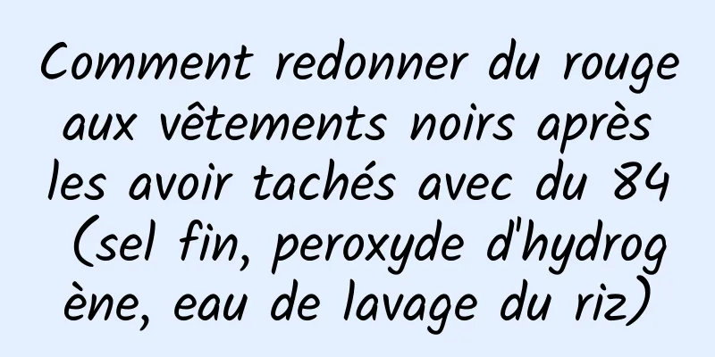Comment redonner du rouge aux vêtements noirs après les avoir tachés avec du 84 (sel fin, peroxyde d'hydrogène, eau de lavage du riz)