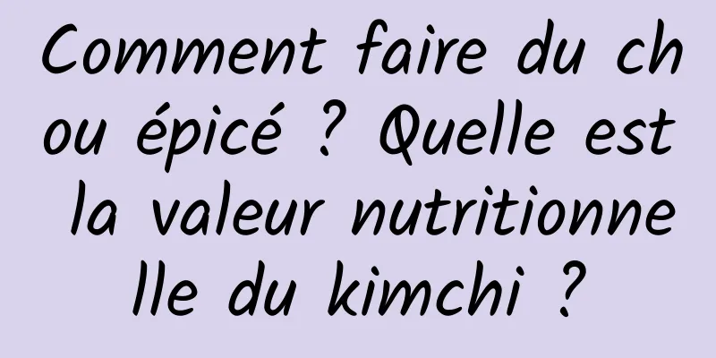 Comment faire du chou épicé ? Quelle est la valeur nutritionnelle du kimchi ?