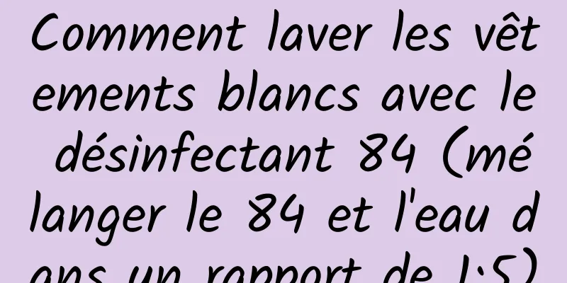 Comment laver les vêtements blancs avec le désinfectant 84 (mélanger le 84 et l'eau dans un rapport de 1:5)