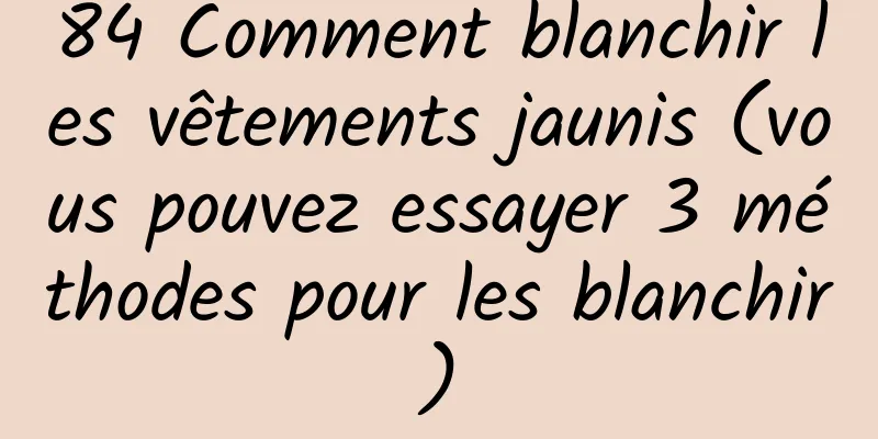84 Comment blanchir les vêtements jaunis (vous pouvez essayer 3 méthodes pour les blanchir)