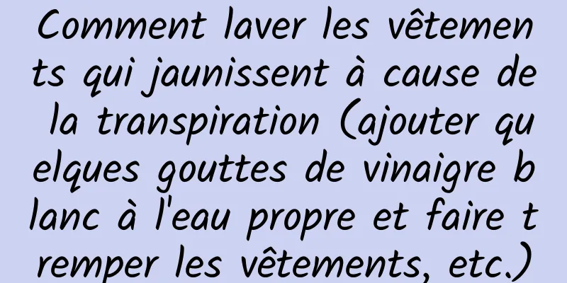 Comment laver les vêtements qui jaunissent à cause de la transpiration (ajouter quelques gouttes de vinaigre blanc à l'eau propre et faire tremper les vêtements, etc.)