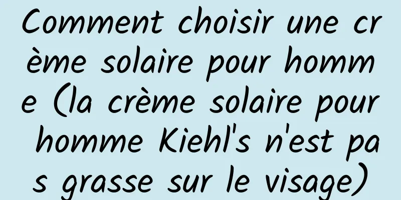 Comment choisir une crème solaire pour homme (la crème solaire pour homme Kiehl's n'est pas grasse sur le visage)
