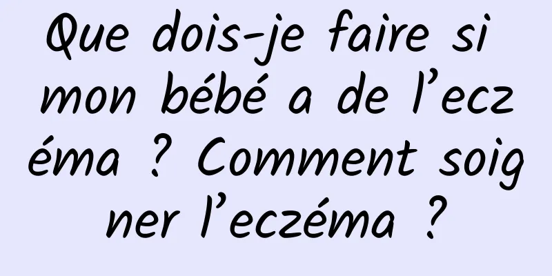 Que dois-je faire si mon bébé a de l’eczéma ? Comment soigner l’eczéma ?