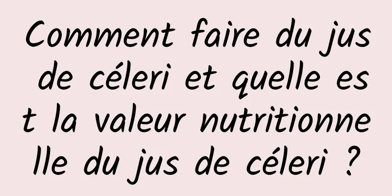 Comment faire du jus de céleri et quelle est la valeur nutritionnelle du jus de céleri ?