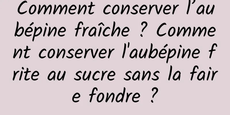 Comment conserver l’aubépine fraîche ? Comment conserver l'aubépine frite au sucre sans la faire fondre ?