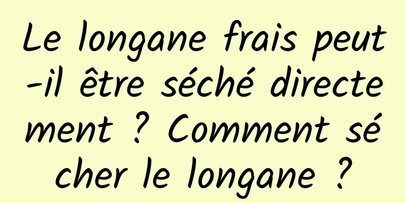 Le longane frais peut-il être séché directement ? Comment sécher le longane ?