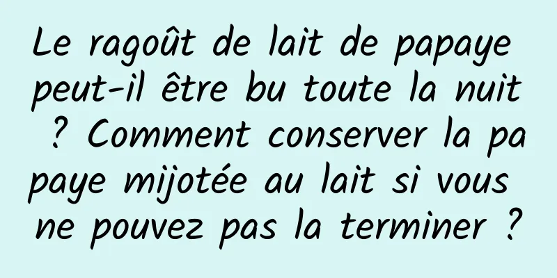 Le ragoût de lait de papaye peut-il être bu toute la nuit ? Comment conserver la papaye mijotée au lait si vous ne pouvez pas la terminer ?