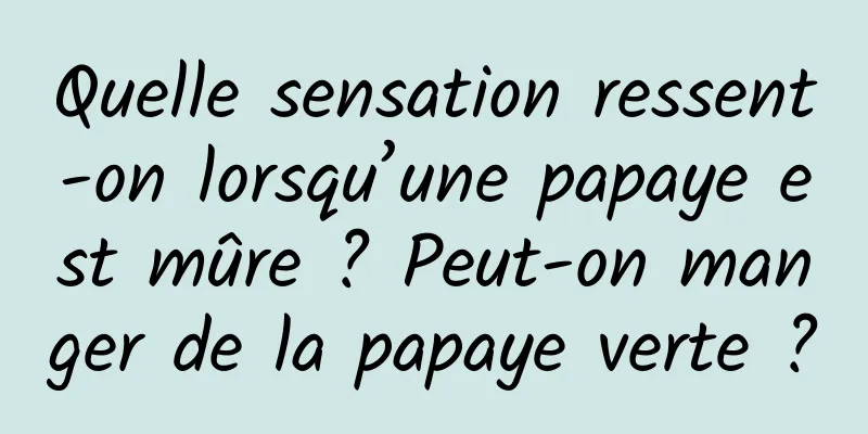 Quelle sensation ressent-on lorsqu’une papaye est mûre ? Peut-on manger de la papaye verte ?