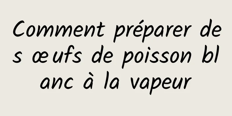 Comment préparer des œufs de poisson blanc à la vapeur