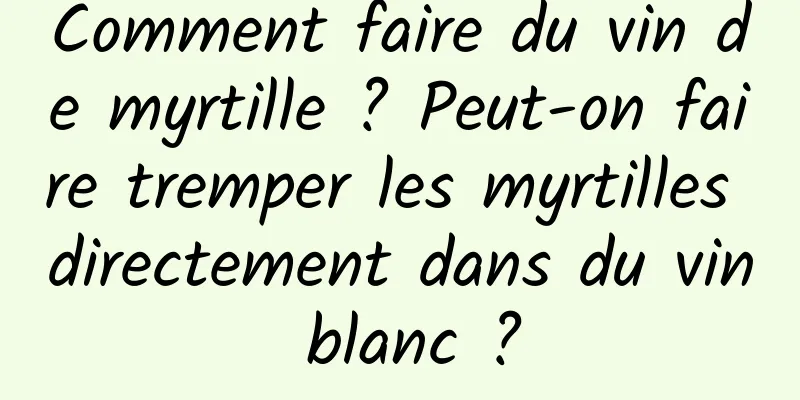 Comment faire du vin de myrtille ? Peut-on faire tremper les myrtilles directement dans du vin blanc ?