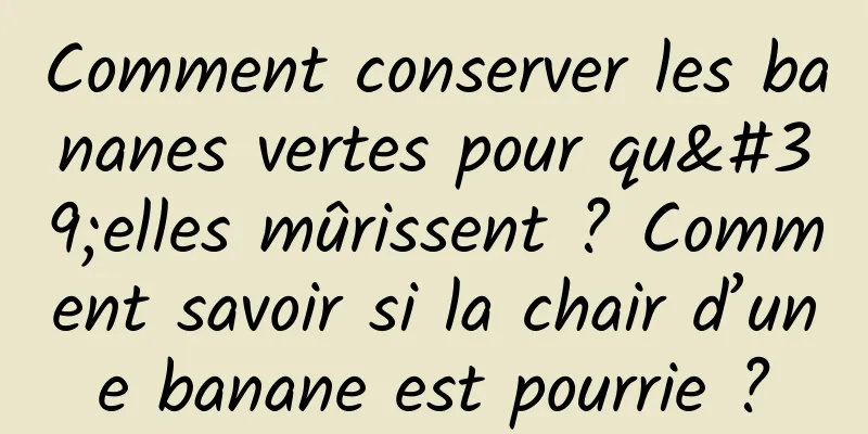 Comment conserver les bananes vertes pour qu'elles mûrissent ? Comment savoir si la chair d’une banane est pourrie ?