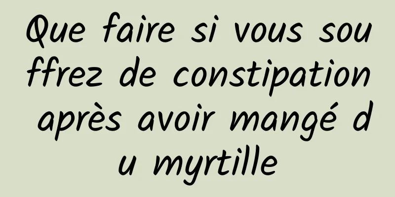Que faire si vous souffrez de constipation après avoir mangé du myrtille