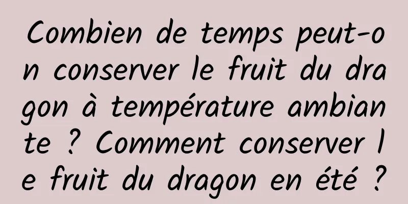 Combien de temps peut-on conserver le fruit du dragon à température ambiante ? Comment conserver le fruit du dragon en été ?