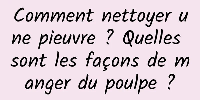 Comment nettoyer une pieuvre ? Quelles sont les façons de manger du poulpe ?