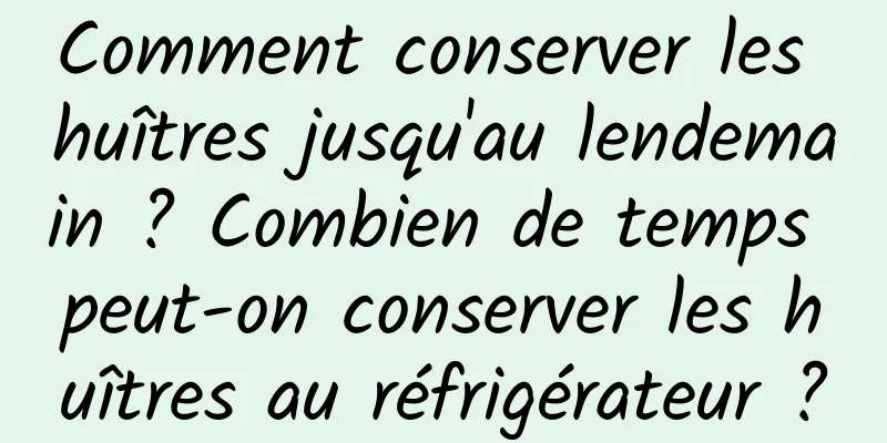 Comment conserver les huîtres jusqu'au lendemain ? Combien de temps peut-on conserver les huîtres au réfrigérateur ?