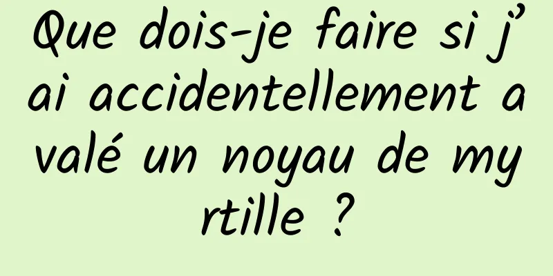 Que dois-je faire si j’ai accidentellement avalé un noyau de myrtille ?