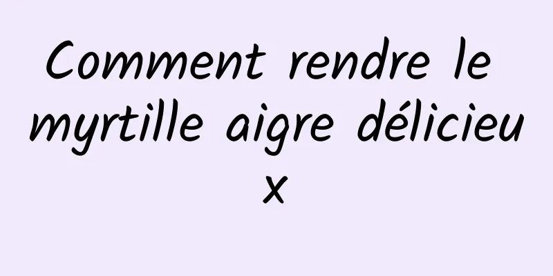 Comment rendre le myrtille aigre délicieux