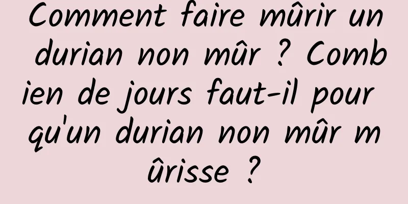 Comment faire mûrir un durian non mûr ? Combien de jours faut-il pour qu'un durian non mûr mûrisse ?