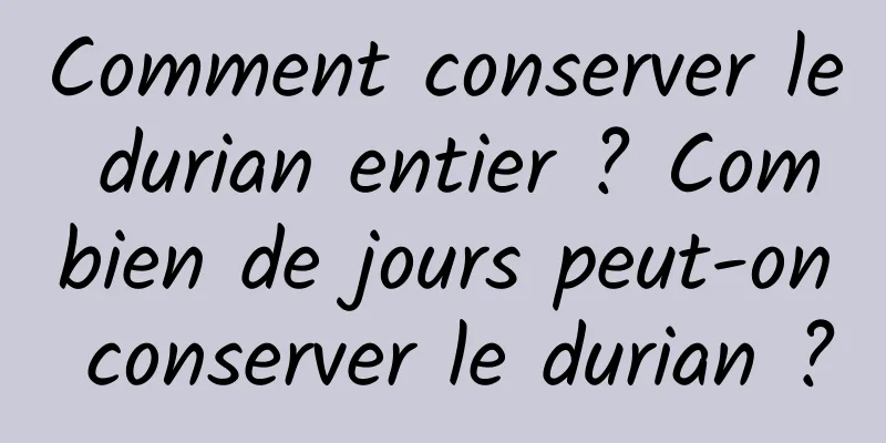 Comment conserver le durian entier ? Combien de jours peut-on conserver le durian ?