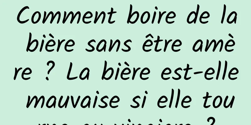 Comment boire de la bière sans être amère ? La bière est-elle mauvaise si elle tourne au vinaigre ?
