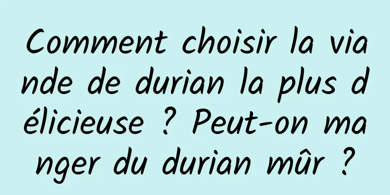 Comment choisir la viande de durian la plus délicieuse ? Peut-on manger du durian mûr ?