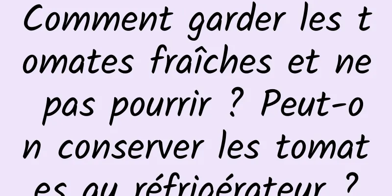 Comment garder les tomates fraîches et ne pas pourrir ? Peut-on conserver les tomates au réfrigérateur ?