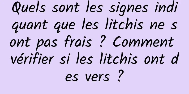 Quels sont les signes indiquant que les litchis ne sont pas frais ? Comment vérifier si les litchis ont des vers ?