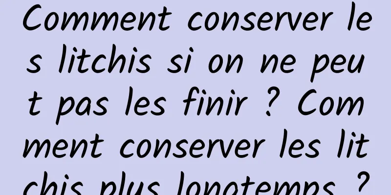 Comment conserver les litchis si on ne peut pas les finir ? Comment conserver les litchis plus longtemps ?