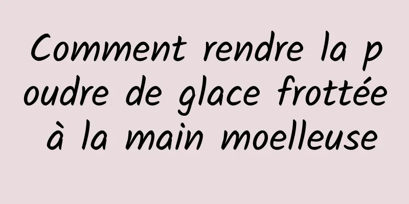 Comment rendre la poudre de glace frottée à la main moelleuse