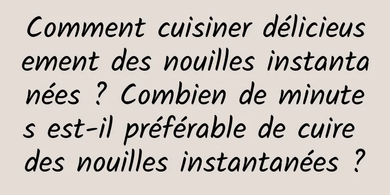 Comment cuisiner délicieusement des nouilles instantanées ? Combien de minutes est-il préférable de cuire des nouilles instantanées ?