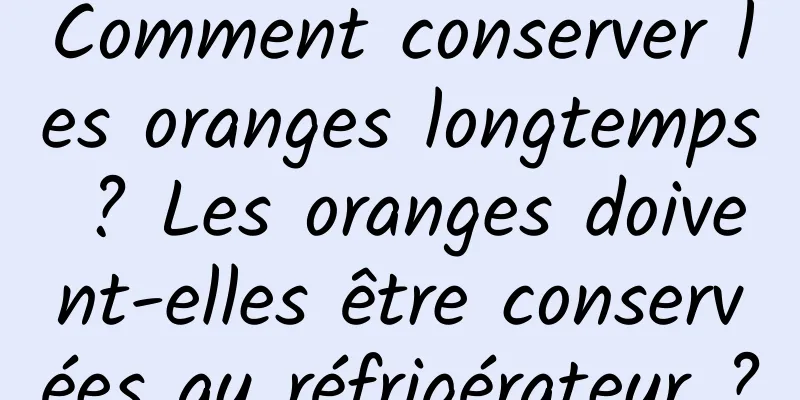 Comment conserver les oranges longtemps ? Les oranges doivent-elles être conservées au réfrigérateur ?