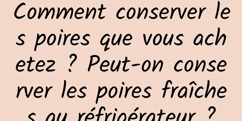Comment conserver les poires que vous achetez ? Peut-on conserver les poires fraîches au réfrigérateur ?