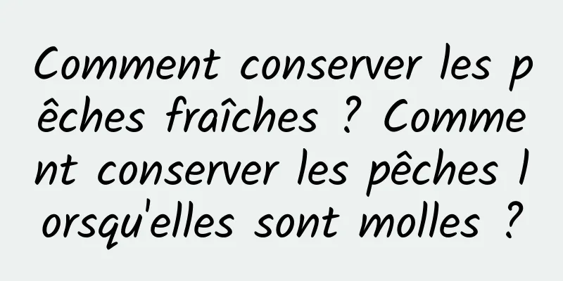 Comment conserver les pêches fraîches ? Comment conserver les pêches lorsqu'elles sont molles ?