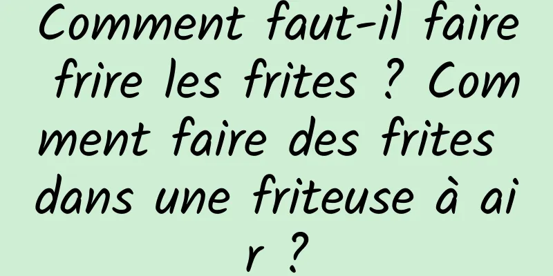 Comment faut-il faire frire les frites ? Comment faire des frites dans une friteuse à air ?